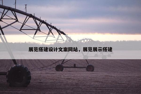 展览搭建设计文案网站，展览展示搭建