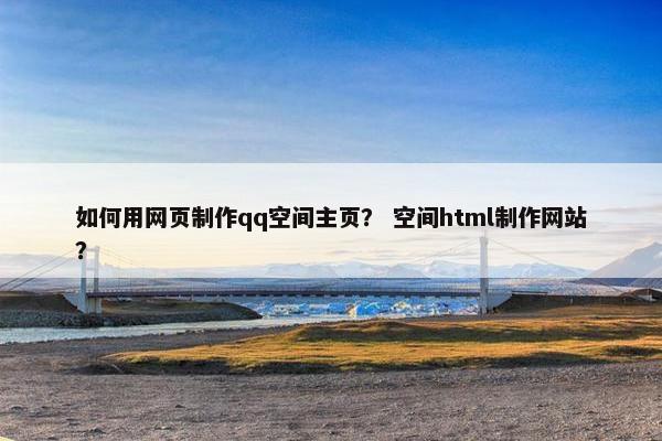 如何用网页制作qq空间主页？ 空间html制作网站？