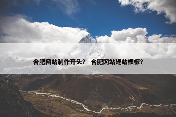 合肥网站制作开头？ 合肥网站建站模板？