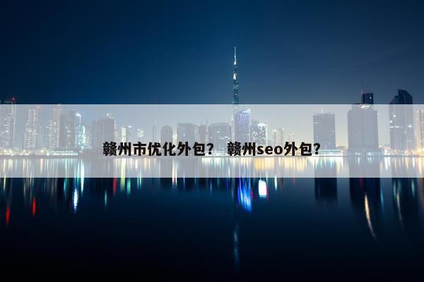 赣州市优化外包？ 赣州seo外包？