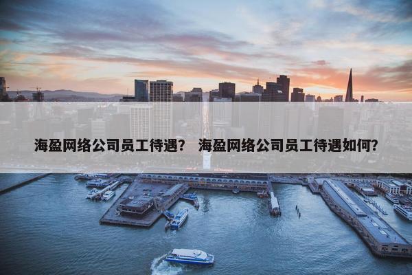 海盈网络公司员工待遇？ 海盈网络公司员工待遇如何？
