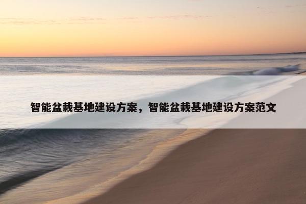 智能盆栽基地建设方案，智能盆栽基地建设方案范文