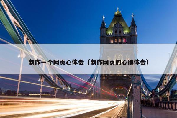 制作一个网页心体会（制作网页的心得体会）
