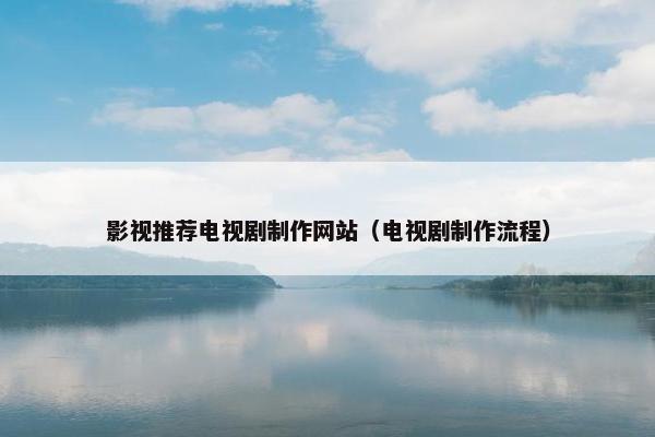 影视推荐电视剧制作网站（电视剧制作流程）