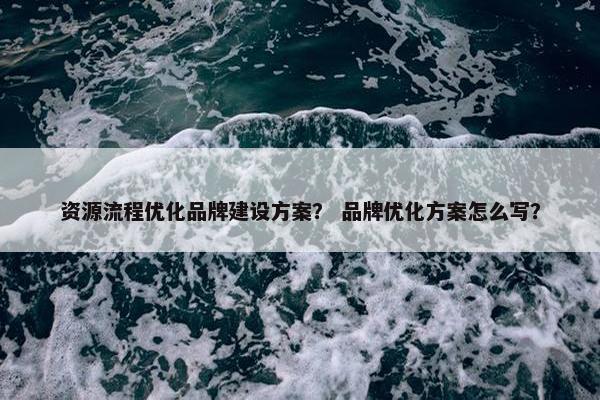 资源流程优化品牌建设方案？ 品牌优化方案怎么写？