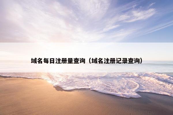 域名每日注册量查询（域名注册记录查询）