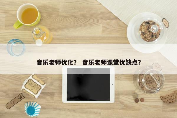 音乐老师优化？ 音乐老师课堂优缺点？
