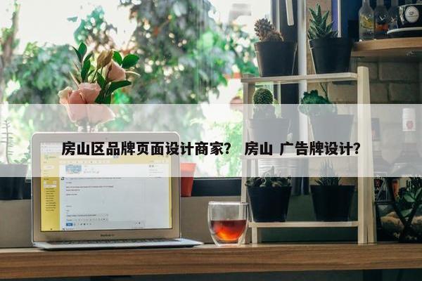 房山区品牌页面设计商家？ 房山 广告牌设计？