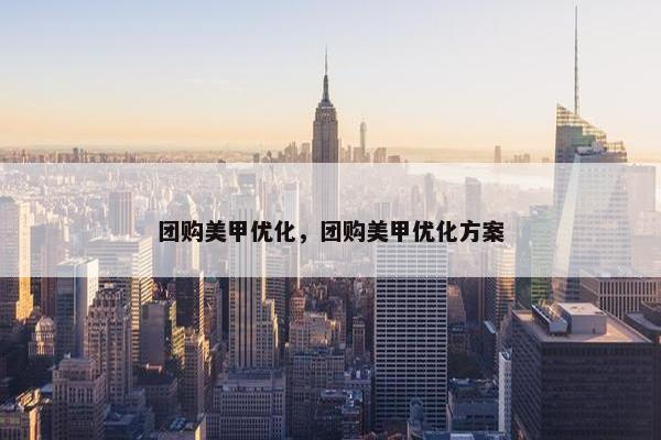 团购美甲优化，团购美甲优化方案