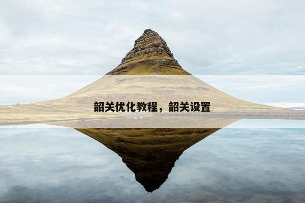 韶关优化教程，韶关设置