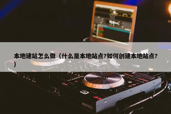 本地建站怎么做（什么是本地站点?如何创建本地站点?）