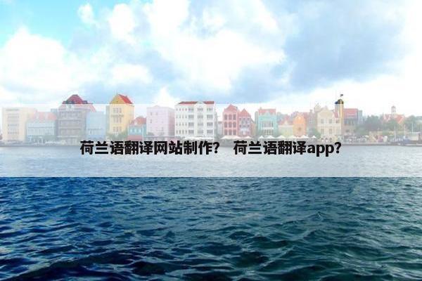 荷兰语翻译网站制作？ 荷兰语翻译app？