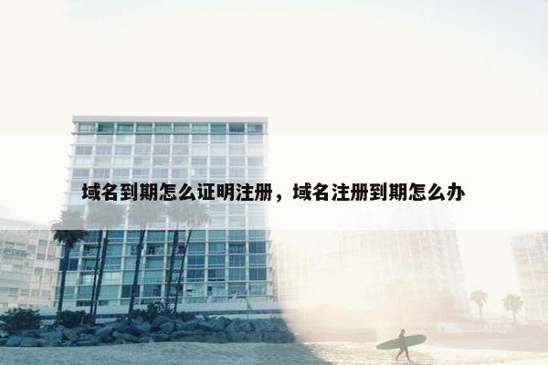 域名到期怎么证明注册，域名注册到期怎么办