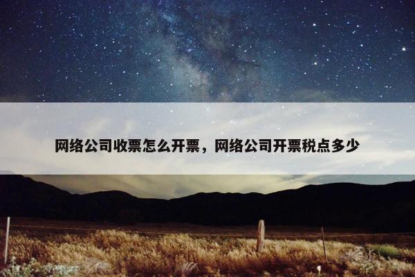 网络公司收票怎么开票，网络公司开票税点多少