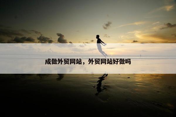 成做外贸网站，外贸网站好做吗