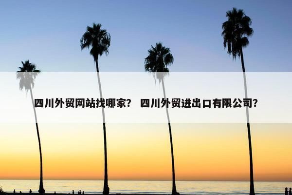 四川外贸网站找哪家？ 四川外贸进出口有限公司？