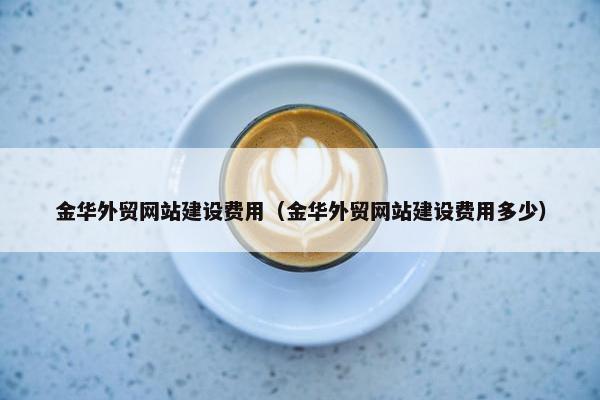 金华外贸网站建设费用（金华外贸网站建设费用多少）