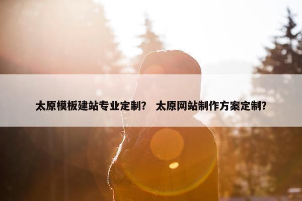 太原模板建站专业定制？ 太原网站制作方案定制？
