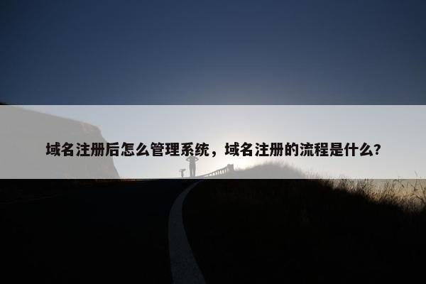 域名注册后怎么管理系统，域名注册的流程是什么?