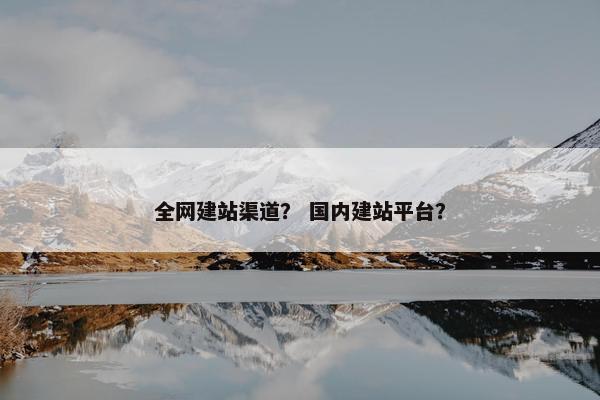 全网建站渠道？ 国内建站平台？
