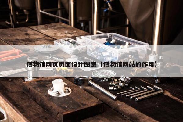 博物馆网页页面设计图案（博物馆网站的作用）