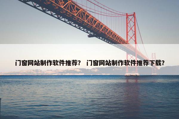 门窗网站制作软件推荐？ 门窗网站制作软件推荐下载？