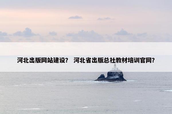 河北出版网站建设？ 河北省出版总社教材培训官网？