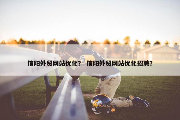 信阳外贸网站优化？ 信阳外贸网站优化招聘？