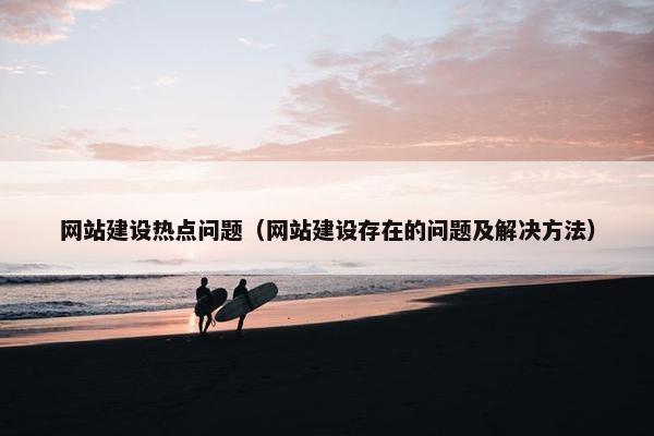 网站建设热点问题（网站建设存在的问题及解决方法）
