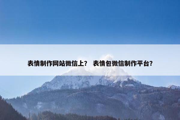 表情制作网站微信上？ 表情包微信制作平台？