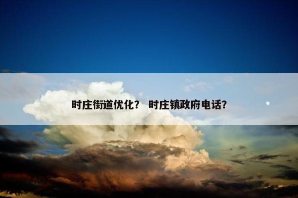 时庄街道优化？ 时庄镇政府电话？