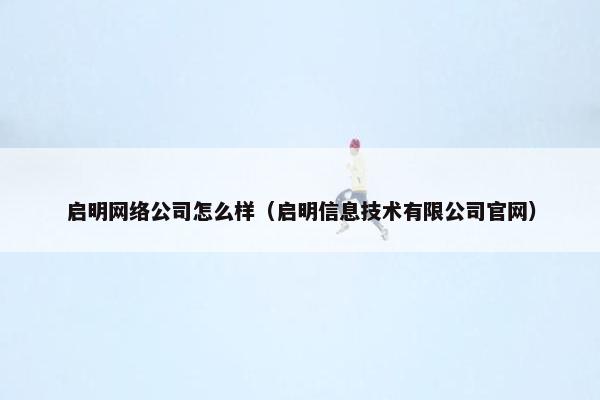 启明网络公司怎么样（启明信息技术有限公司官网）