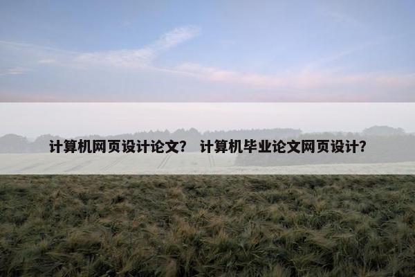 计算机网页设计论文？ 计算机毕业论文网页设计？