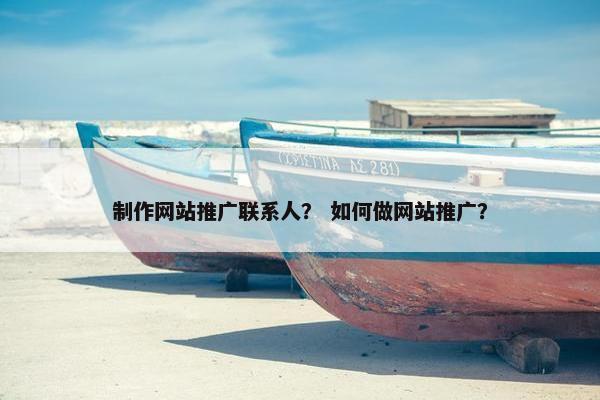 制作网站推广联系人？ 如何做网站推广？