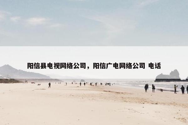 阳信县电视网络公司，阳信广电网络公司 电话