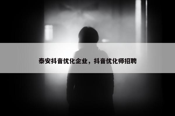 泰安抖音优化企业，抖音优化师招聘