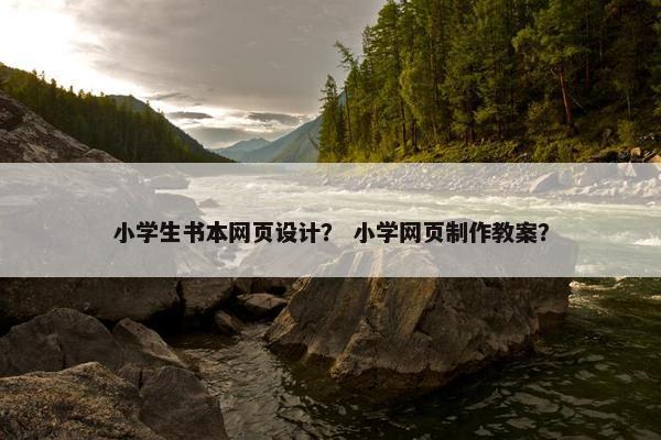 小学生书本网页设计？ 小学网页制作教案？