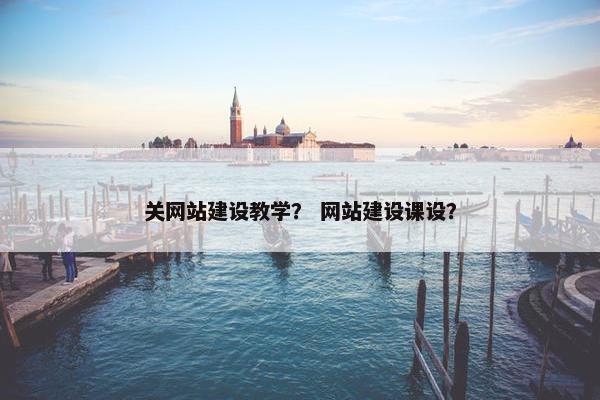 关网站建设教学？ 网站建设课设？