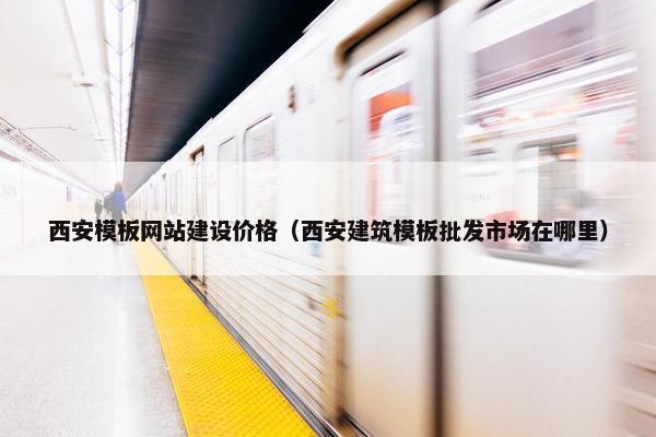 西安模板网站建设价格（西安建筑模板批发市场在哪里）