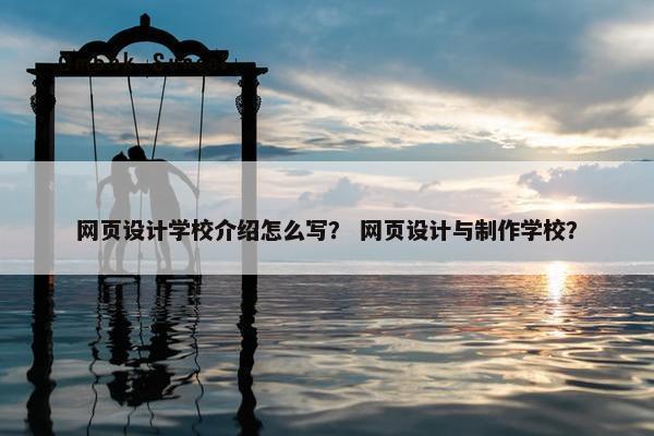 网页设计学校介绍怎么写？ 网页设计与制作学校？