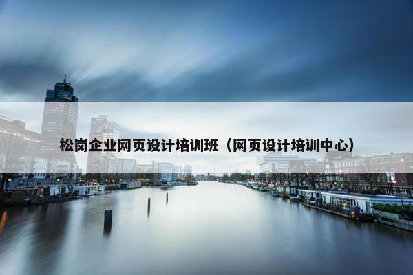 松岗企业网页设计培训班（网页设计培训中心）