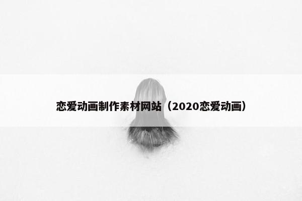 恋爱动画制作素材网站（2020恋爱动画）
