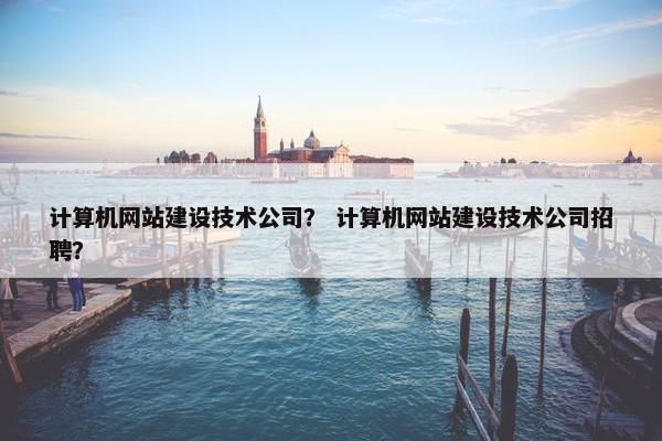 计算机网站建设技术公司？ 计算机网站建设技术公司招聘？