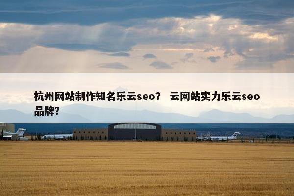 杭州网站制作知名乐云seo？ 云网站实力乐云seo品牌？