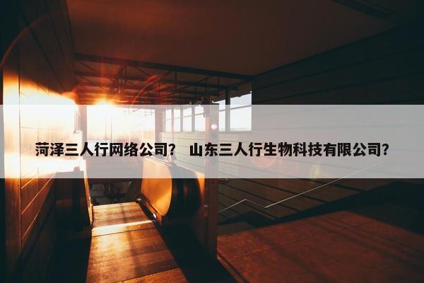 菏泽三人行网络公司？ 山东三人行生物科技有限公司？