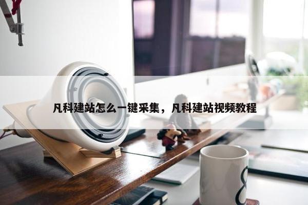凡科建站怎么一键采集，凡科建站视频教程