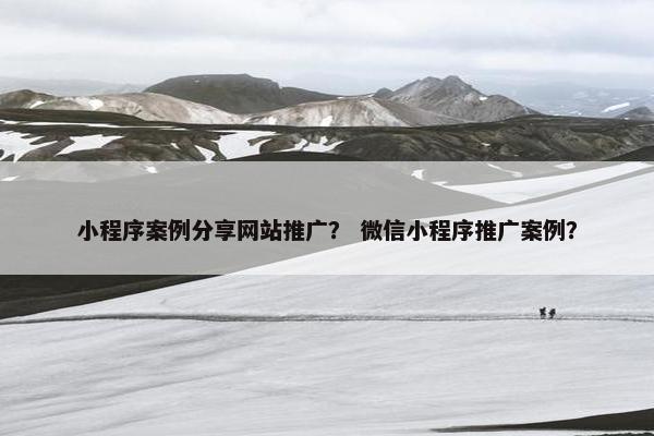 小程序案例分享网站推广？ 微信小程序推广案例？