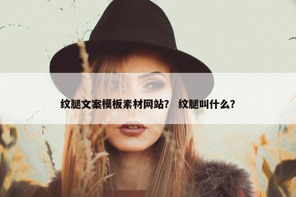 纹腿文案模板素材网站？ 纹腿叫什么？
