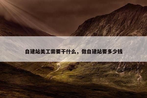 自建站美工需要干什么，做自建站要多少钱