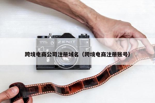 跨境电商公司注册域名（跨境电商注册账号）